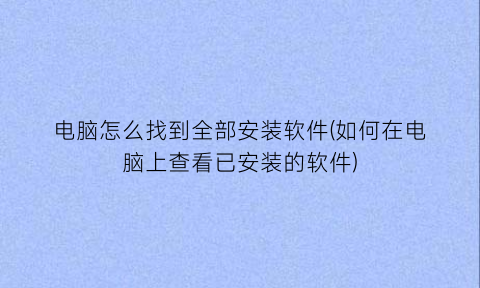 “电脑怎么找到全部安装软件(如何在电脑上查看已安装的软件)