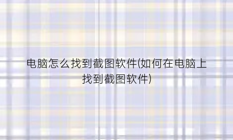 “电脑怎么找到截图软件(如何在电脑上找到截图软件)