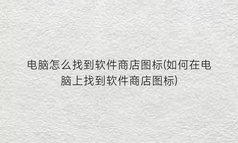 电脑怎么找到软件商店图标(如何在电脑上找到软件商店图标)