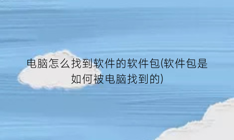 电脑怎么找到软件的软件包(软件包是如何被电脑找到的)