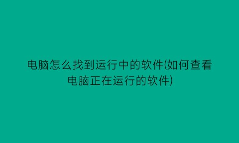 电脑怎么找到运行中的软件(如何查看电脑正在运行的软件)