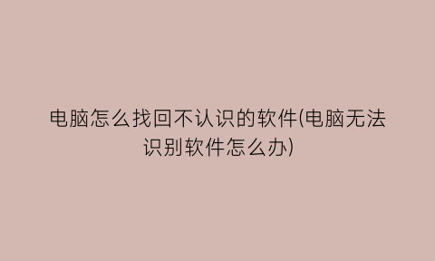 “电脑怎么找回不认识的软件(电脑无法识别软件怎么办)