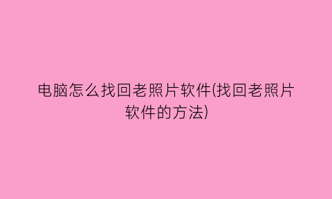 “电脑怎么找回老照片软件(找回老照片软件的方法)