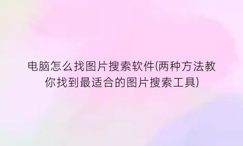 “电脑怎么找图片搜索软件(两种方法教你找到最适合的图片搜索工具)