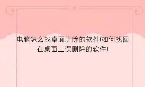 “电脑怎么找桌面删除的软件(如何找回在桌面上误删除的软件)