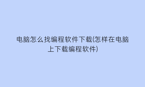 电脑怎么找编程软件下载(怎样在电脑上下载编程软件)