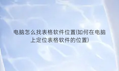 电脑怎么找表格软件位置(如何在电脑上定位表格软件的位置)