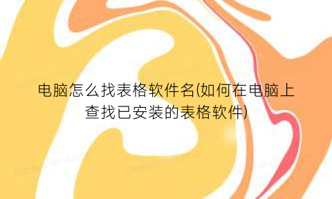 电脑怎么找表格软件名(如何在电脑上查找已安装的表格软件)