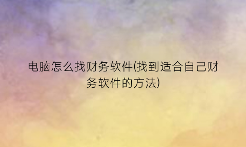 “电脑怎么找财务软件(找到适合自己财务软件的方法)