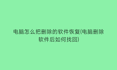 “电脑怎么把删除的软件恢复(电脑删除软件后如何找回)
