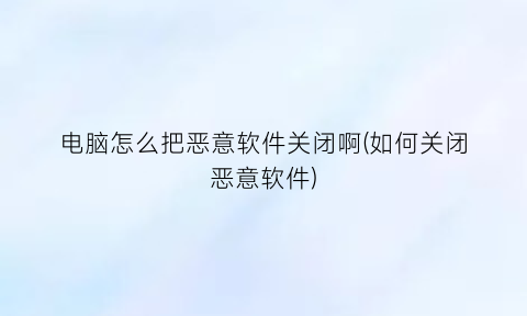 电脑怎么把恶意软件关闭啊(如何关闭恶意软件)