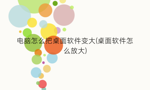 “电脑怎么把桌面软件变大(桌面软件怎么放大)