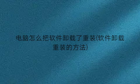 电脑怎么把软件卸载了重装(软件卸载重装的方法)