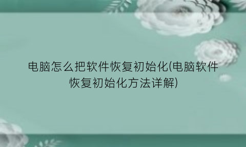“电脑怎么把软件恢复初始化(电脑软件恢复初始化方法详解)