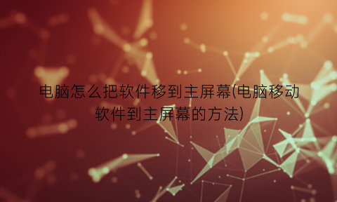 “电脑怎么把软件移到主屏幕(电脑移动软件到主屏幕的方法)