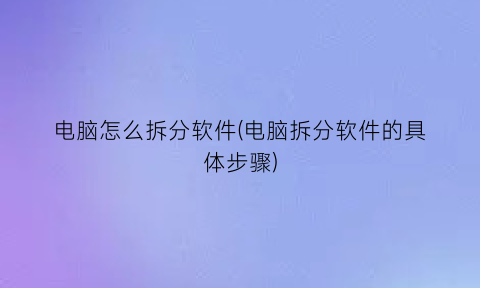 “电脑怎么拆分软件(电脑拆分软件的具体步骤)