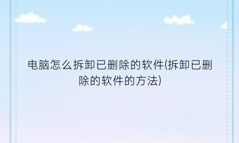 “电脑怎么拆卸已删除的软件(拆卸已删除的软件的方法)