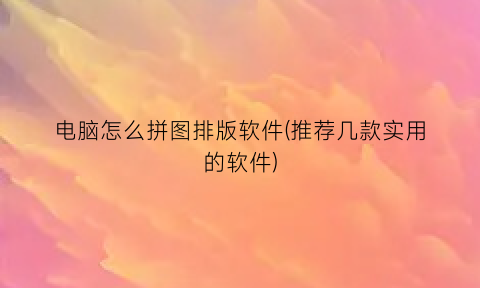 电脑怎么拼图排版软件(推荐几款实用的软件)