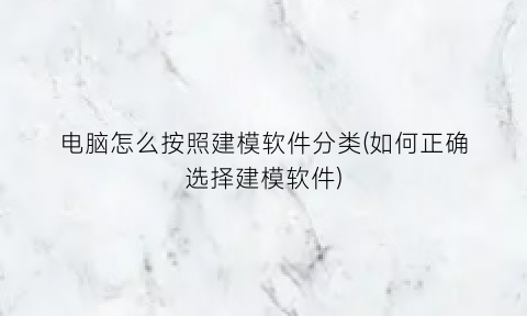 电脑怎么按照建模软件分类(如何正确选择建模软件)