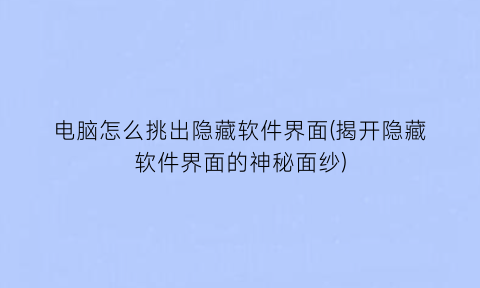 电脑怎么挑出隐藏软件界面(揭开隐藏软件界面的神秘面纱)