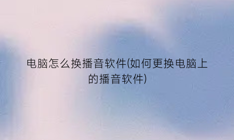 电脑怎么换播音软件(如何更换电脑上的播音软件)