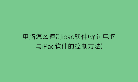 “电脑怎么控制ipad软件(探讨电脑与iPad软件的控制方法)