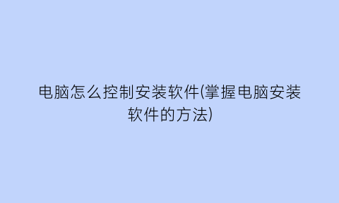 “电脑怎么控制安装软件(掌握电脑安装软件的方法)
