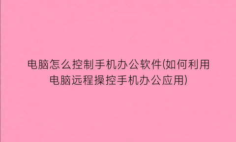 电脑怎么控制手机办公软件(如何利用电脑远程操控手机办公应用)