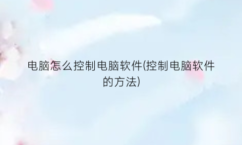 电脑怎么控制电脑软件(控制电脑软件的方法)