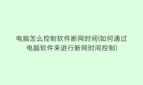 电脑怎么控制软件断网时间(如何通过电脑软件来进行断网时间控制)