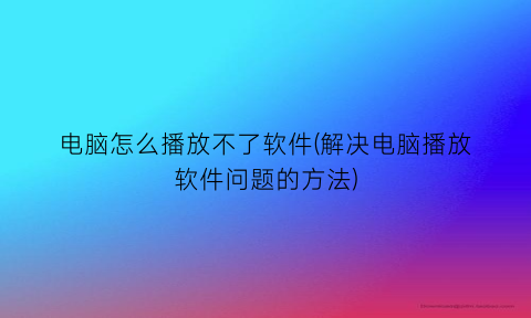 电脑怎么播放不了软件(解决电脑播放软件问题的方法)