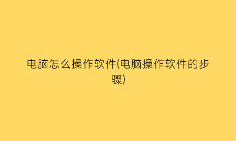 “电脑怎么操作软件(电脑操作软件的步骤)