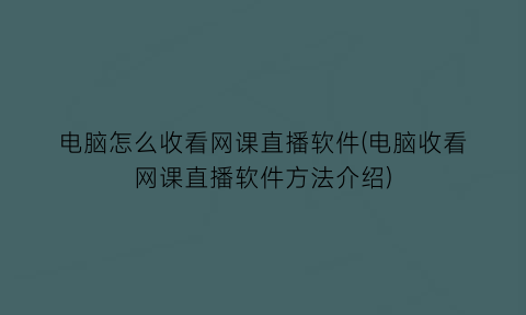 “电脑怎么收看网课直播软件(电脑收看网课直播软件方法介绍)