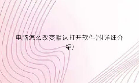 “电脑怎么改变默认打开软件(附详细介绍)