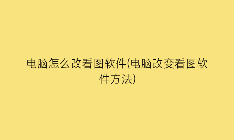 电脑怎么改看图软件(电脑改变看图软件方法)