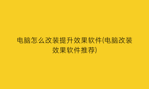 电脑怎么改装提升效果软件(电脑改装效果软件推荐)