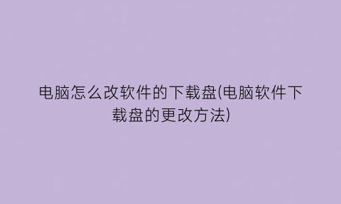 “电脑怎么改软件的下载盘(电脑软件下载盘的更改方法)
