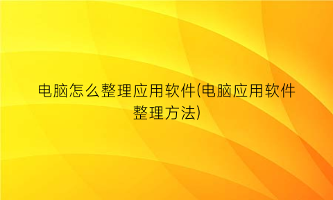 电脑怎么整理应用软件(电脑应用软件整理方法)