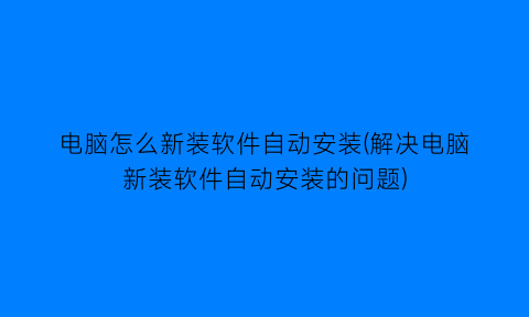 电脑怎么新装软件自动安装(解决电脑新装软件自动安装的问题)