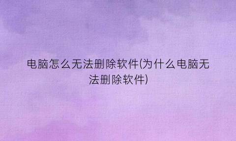 “电脑怎么无法删除软件(为什么电脑无法删除软件)