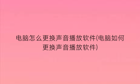 “电脑怎么更换声音播放软件(电脑如何更换声音播放软件)