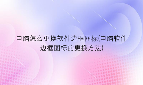 “电脑怎么更换软件边框图标(电脑软件边框图标的更换方法)