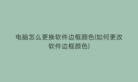 电脑怎么更换软件边框颜色(如何更改软件边框颜色)