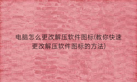 “电脑怎么更改解压软件图标(教你快速更改解压软件图标的方法)