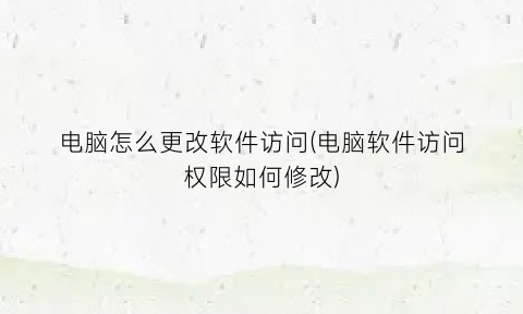 “电脑怎么更改软件访问(电脑软件访问权限如何修改)