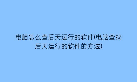 电脑怎么查后天运行的软件(电脑查找后天运行的软件的方法)