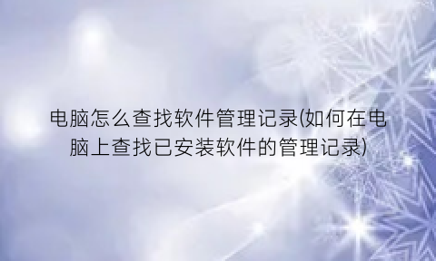 电脑怎么查找软件管理记录(如何在电脑上查找已安装软件的管理记录)