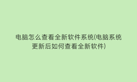 电脑怎么查看全新软件系统(电脑系统更新后如何查看全新软件)