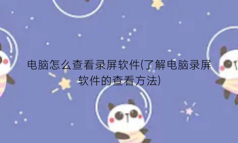 电脑怎么查看录屏软件(了解电脑录屏软件的查看方法)