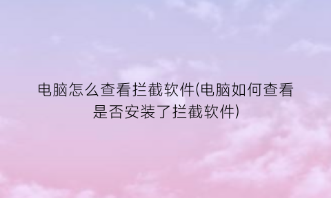 电脑怎么查看拦截软件(电脑如何查看是否安装了拦截软件)